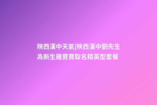 陜西漢中天氣|陜西漢中劉先生為新生雞寶寶取名精英型套餐-第1張-公司起名-玄機派